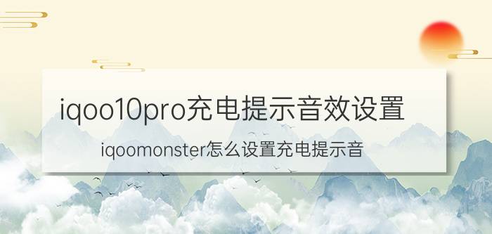 iqoo10pro充电提示音效设置 iqoomonster怎么设置充电提示音？